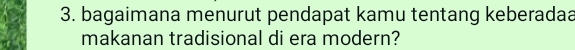 bagaimana menurut pendapat kamu tentang keberadaa 
makanan tradisional di era modern?