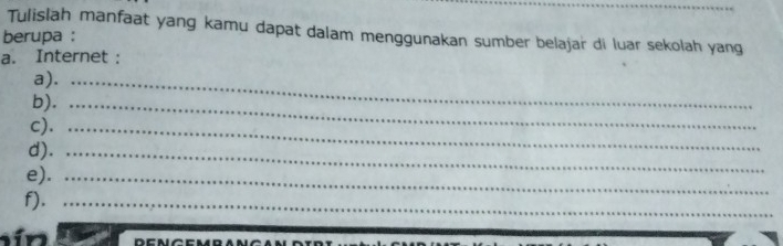 Tulislah manfaat yang kamu dapat dalam menggunakan sumber belajar di luar sekolah yang 
berupa : 
a. Internet : 
a)._ 
b)._ 
c)._ 
d)._ 
e)._ 
f)._