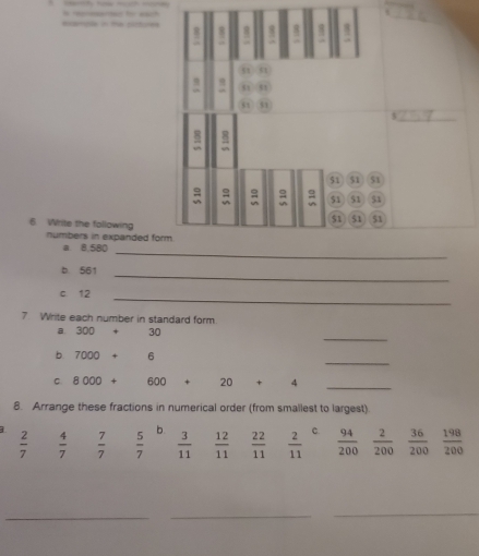 exariole in the clctores 8 8 8 8

51
n
51 51
s 
_
$1 51 51
= ≌ 
“  51 51 51
6 Write the following
51 51 51
numbers in expanded form 
_ 
a 8,580
_ 
b 561
c. 12
_ 
7 Write each number in standard form. 
_ 
a. 300 30
_ 
b 7000+ f 
C. 8000+ 600 + 20 + 4
_ 
8. Arrange these fractions in numerical order (from smallest to largest)
 2/7   4/7   7/7   5/7  b  3/11   12/11   22/11   2/11  C.  94/200   2/200   36/200   198/200 
_ 
_ 
_