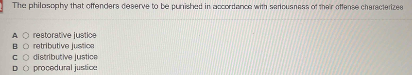 The philosophy that offenders deserve to be punished in accordance with seriousness of their offense characterizes
A restorative justice
B retributive justice
C distributive justice
procedural justice