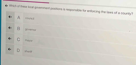 Which of these local government positions is responsible for enforcing the laws of a county?
A council
B governor
C mayor
sheriff