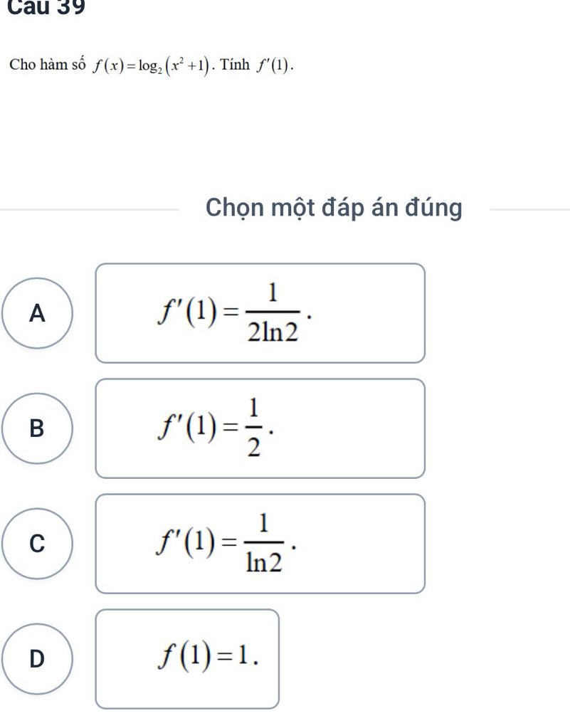 Cho hàm số f(x)=log _2(x^2+1). Tính f'(1). 
Chọn một đáp án đúng
A
f'(1)= 1/2ln 2 .
B
f'(1)= 1/2 .
C
f'(1)= 1/ln 2 .
D
f(1)=1.