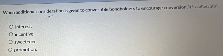 When additional consideration is given to convertible bondholders to encourage conversion, it is called a(n)
interest.
incentive.
sweetener.
promotion.