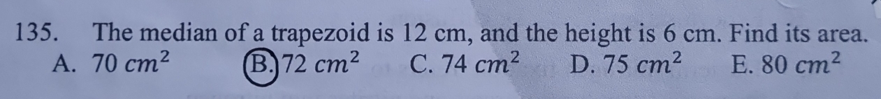 The median of a trapezoid is 12 cm, and the height is 6 cm. Find its area.
A. 70cm^2 B. 72cm^2 C. 74cm^2 D. 75cm^2 E. 80cm^2