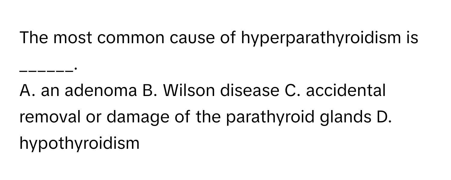 The most common cause of hyperparathyroidism is ______.

A. an adenoma B. Wilson disease C. accidental removal or damage of the parathyroid glands D. hypothyroidism