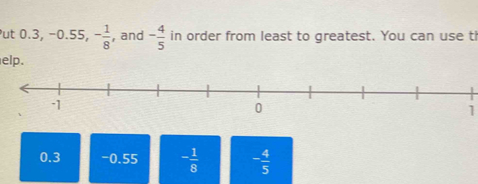 ut 0.3, -0.55, - 1/8  , and - 4/5  in order from least to greatest. You can use th
elp.
1
0.3 -0.55 - 1/8  - 4/5 