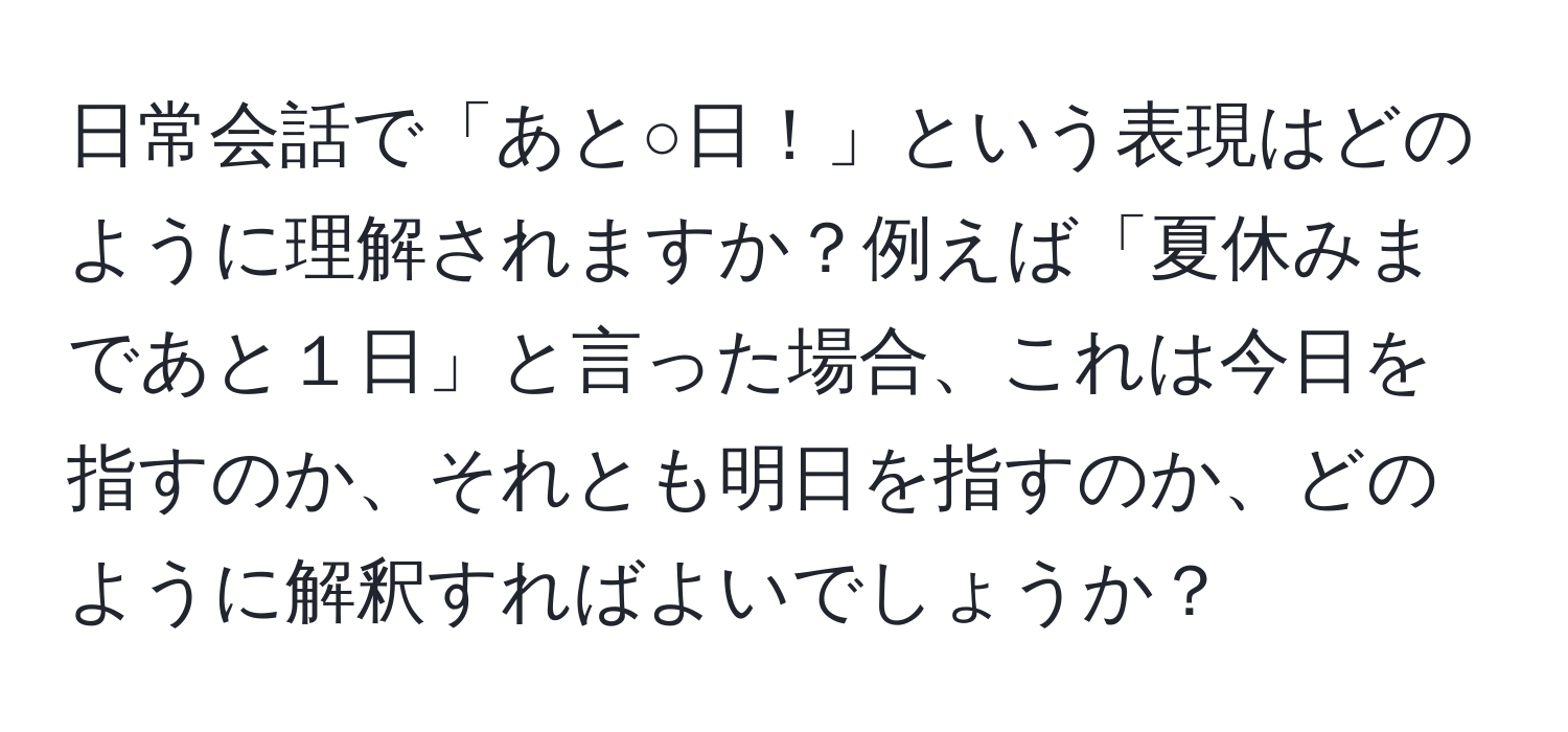 日常会話で「あと○日！」という表現はどのように理解されますか？例えば「夏休みまであと１日」と言った場合、これは今日を指すのか、それとも明日を指すのか、どのように解釈すればよいでしょうか？