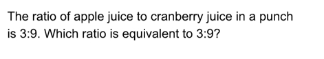 The ratio of apple juice to cranberry juice in a punch 
is 3:9. Which ratio is equivalent to 3:9