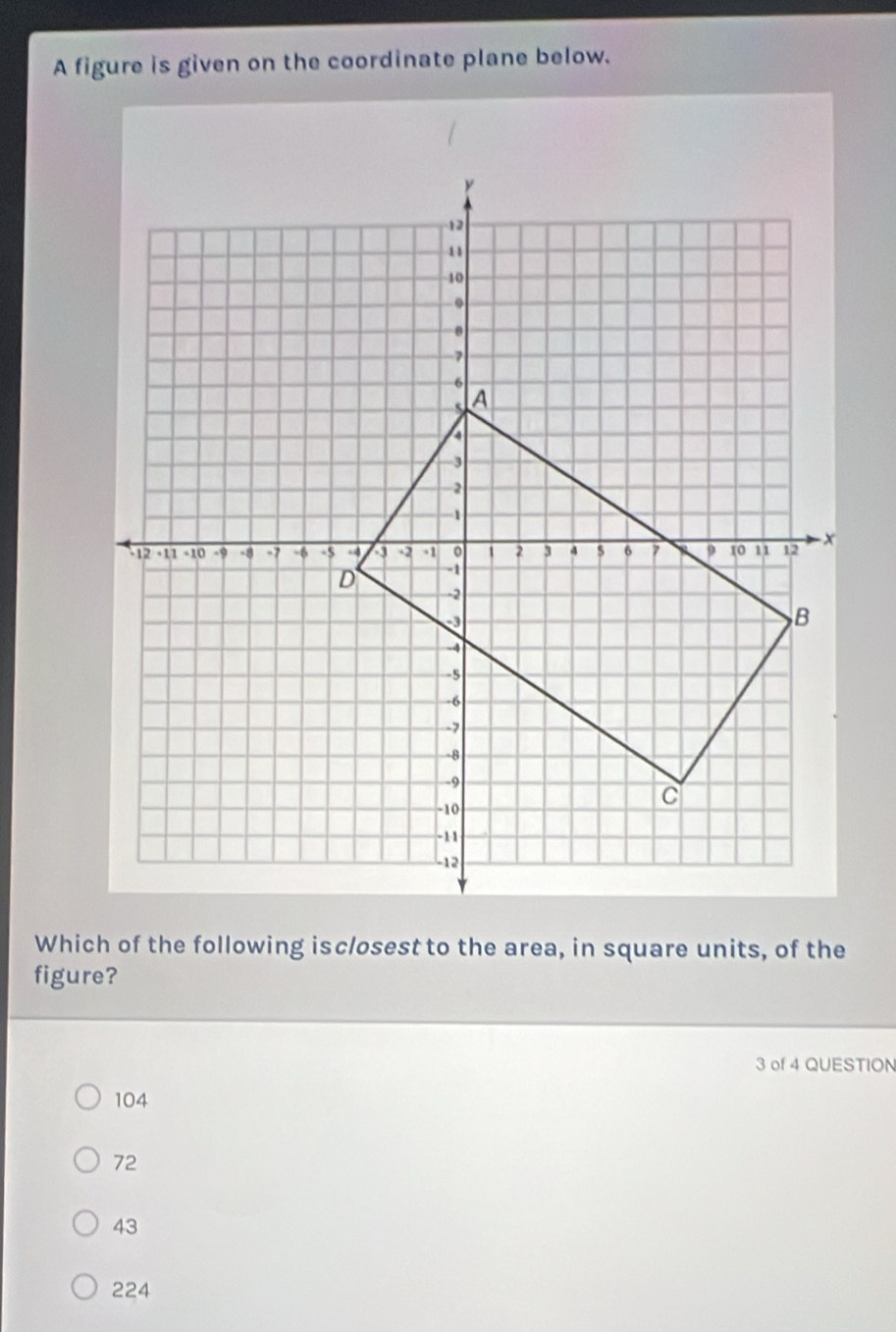 A figure is given on the coordinate plane below.
Which of the following isclosest to the area, in square units, of the
figure?
3 of 4 QUESTION
104
72
43
224