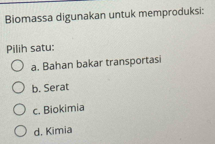 Biomassa digunakan untuk memproduksi:
Pilih satu:
a. Bahan bakar transportasi
b. Serat
c. Biokimia
d. Kimia