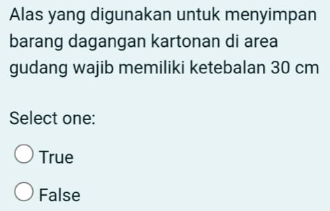 Alas yang digunakan untuk menyimpan
barang dagangan kartonan di area
gudang wajib memiliki ketebalan 30 cm
Select one:
True
False