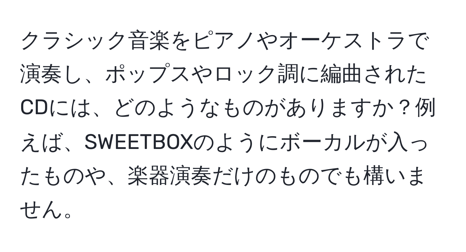 クラシック音楽をピアノやオーケストラで演奏し、ポップスやロック調に編曲されたCDには、どのようなものがありますか？例えば、SWEETBOXのようにボーカルが入ったものや、楽器演奏だけのものでも構いません。