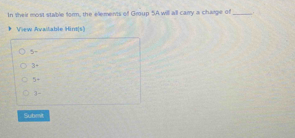 In their most stable form, the elements of Group 5Awill all carry a charge of_ .
View Available Hint(s)
5-
3+
5+
3-
Submit