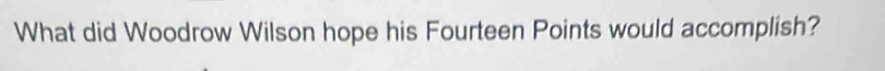 What did Woodrow Wilson hope his Fourteen Points would accomplish?