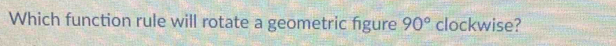 Which function rule will rotate a geometric figure 90° clockwise?