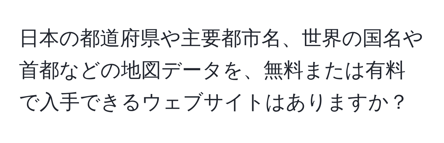 日本の都道府県や主要都市名、世界の国名や首都などの地図データを、無料または有料で入手できるウェブサイトはありますか？