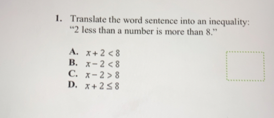 Translate the word sentence into an inequality:
“` 2 less than a number is more than 8.”
A. x+2<8</tex>
B. x-2<8</tex>
C. x-2>8
D. x+2≤ 8