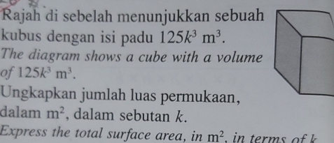 Rajah di sebelah menunjukkan sebuah 
kubus dengan isi padu 125k^3m^3. 
The diagram shows a cube with a volume 
of 125k^3m^3. 
Ungkapkan jumlah luas permukaan, 
dalam m^2 , dalam sebutan k. 
Express the total surface area, in m^2