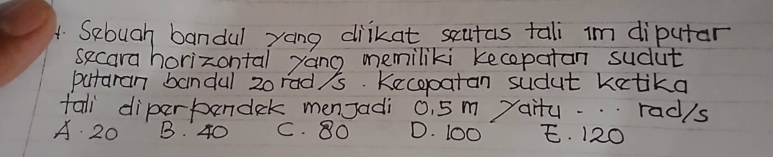 SRbugh bandul yang diikat scutas tali im diputar
secara horizontal yang memiliki kecepatan suclut
putaran bandul zorad/'s. Kecopatan sudut kctika
fali diperpendek menJadi 0. 5m raitu...radls
A 20 B. 40 C. 8O D. 1oo E. 120