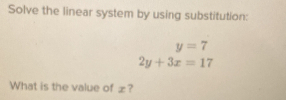 Solve the linear system by using substitution:
y=7
2y+3x=17
What is the value of x?