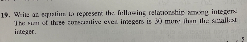 Write an equation to represent the following relationship among integers: 
The sum of three consecutive even integers is 30 more than the smallest 
integer .
5