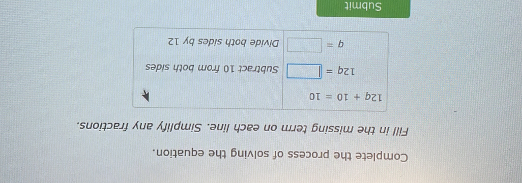 Complete the process of solving the equation. 
Fill in the missing term on each line. Simplify any fractions.
12q+10=10
12q=□ Subtract 10 from both sides
q=□ Divide both sides by 12
Submit