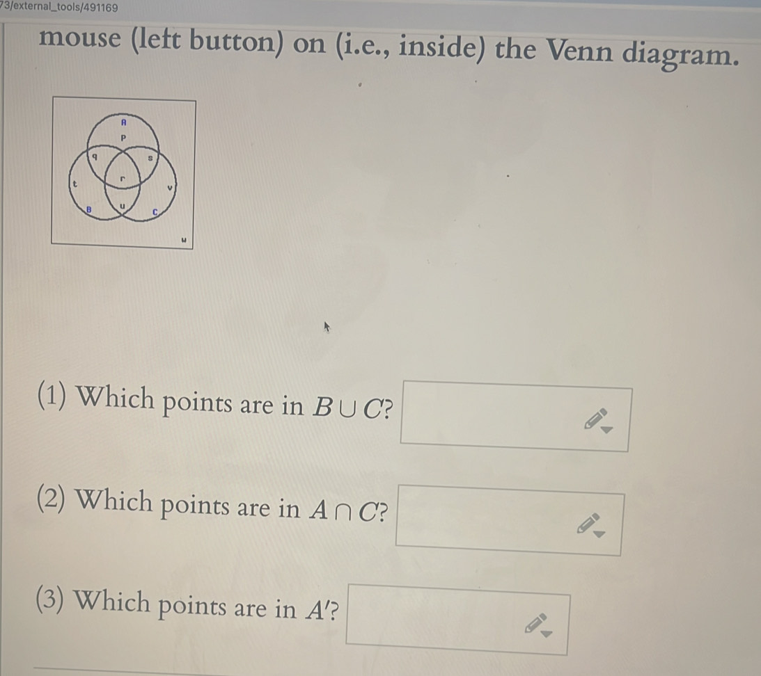 73/external_tools/491169 
mouse (left button) on (i.e., inside) the Venn diagram. 
(1) Which points are in B∪ C 2 
(2) Which points are in A∩ C 2 
(3) Which points are in A '?