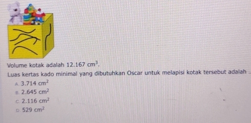 Volume kotak adalah 12.167cm^3. 
Luas kertas kado minimal yang dibutuhkan Oscar untuk melapisi kotak tersebut adalah .
A. 3.714cm^2
B. 2.645cm^2
C. 2.116cm^2
D. 529cm^2