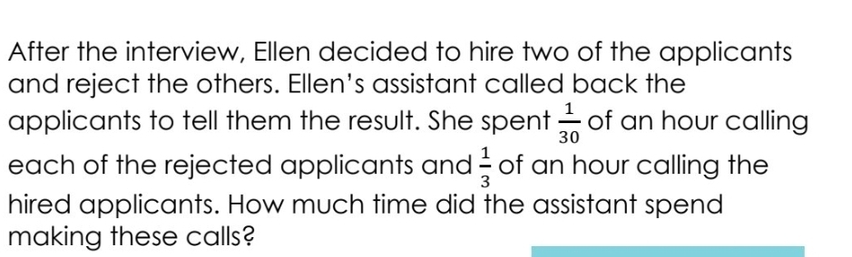 After the interview, Ellen decided to hire two of the applicants 
and reject the others. Ellen's assistant called back the 
applicants to tell them the result. She spent  1/30  of an hour calling 
each of the rejected applicants and  1/3  of an hour calling the 
hired applicants. How much time did the assistant spend 
making these calls?