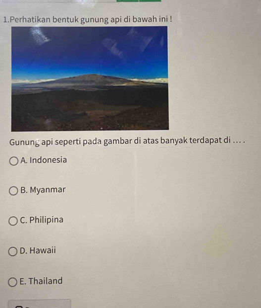 Perhatikan bentuk gunung api di bawah ini !
Gunung api seperti pada gambar di atas banyak terdapat di ... .
A. Indonesia
B. Myanmar
C. Philipina
D. Hawaii
E. Thailand