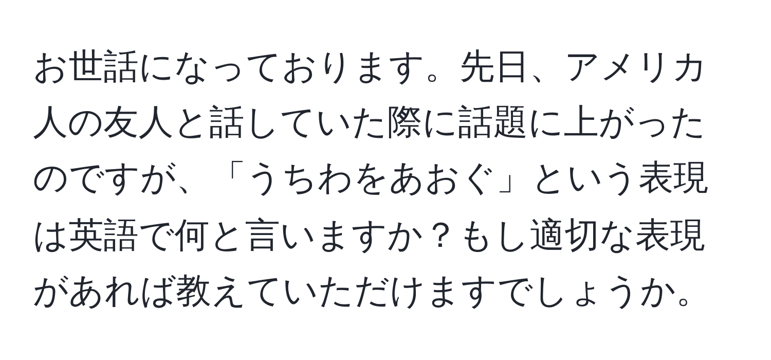 お世話になっております。先日、アメリカ人の友人と話していた際に話題に上がったのですが、「うちわをあおぐ」という表現は英語で何と言いますか？もし適切な表現があれば教えていただけますでしょうか。