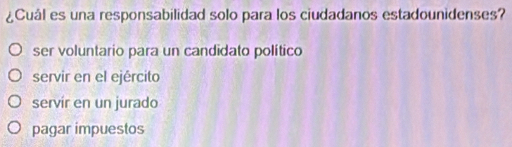 ¿Cuál es una responsabilidad solo para los ciudadanos estadounidenses?
ser voluntario para un candidato político
servir en el ejército
servír en un jurado
pagar impuestos