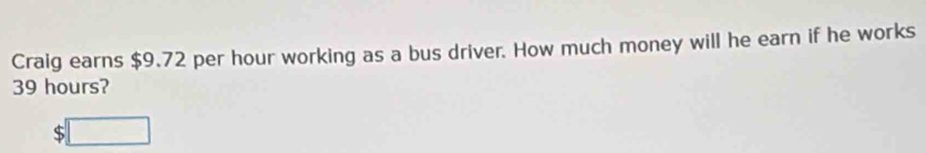 Craig earns $9.72 per hour working as a bus driver. How much money will he earn if he works
39 hours?
$ overline 