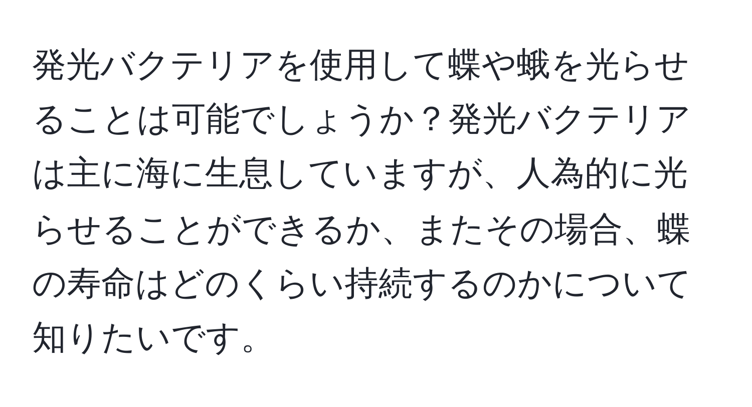 発光バクテリアを使用して蝶や蛾を光らせることは可能でしょうか？発光バクテリアは主に海に生息していますが、人為的に光らせることができるか、またその場合、蝶の寿命はどのくらい持続するのかについて知りたいです。