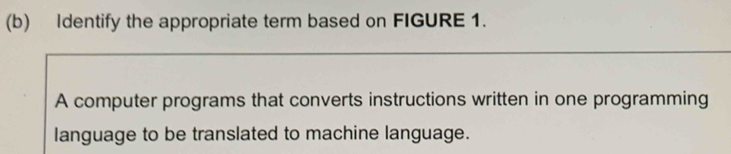 Identify the appropriate term based on FIGURE 1. 
A computer programs that converts instructions written in one programming 
language to be translated to machine language.