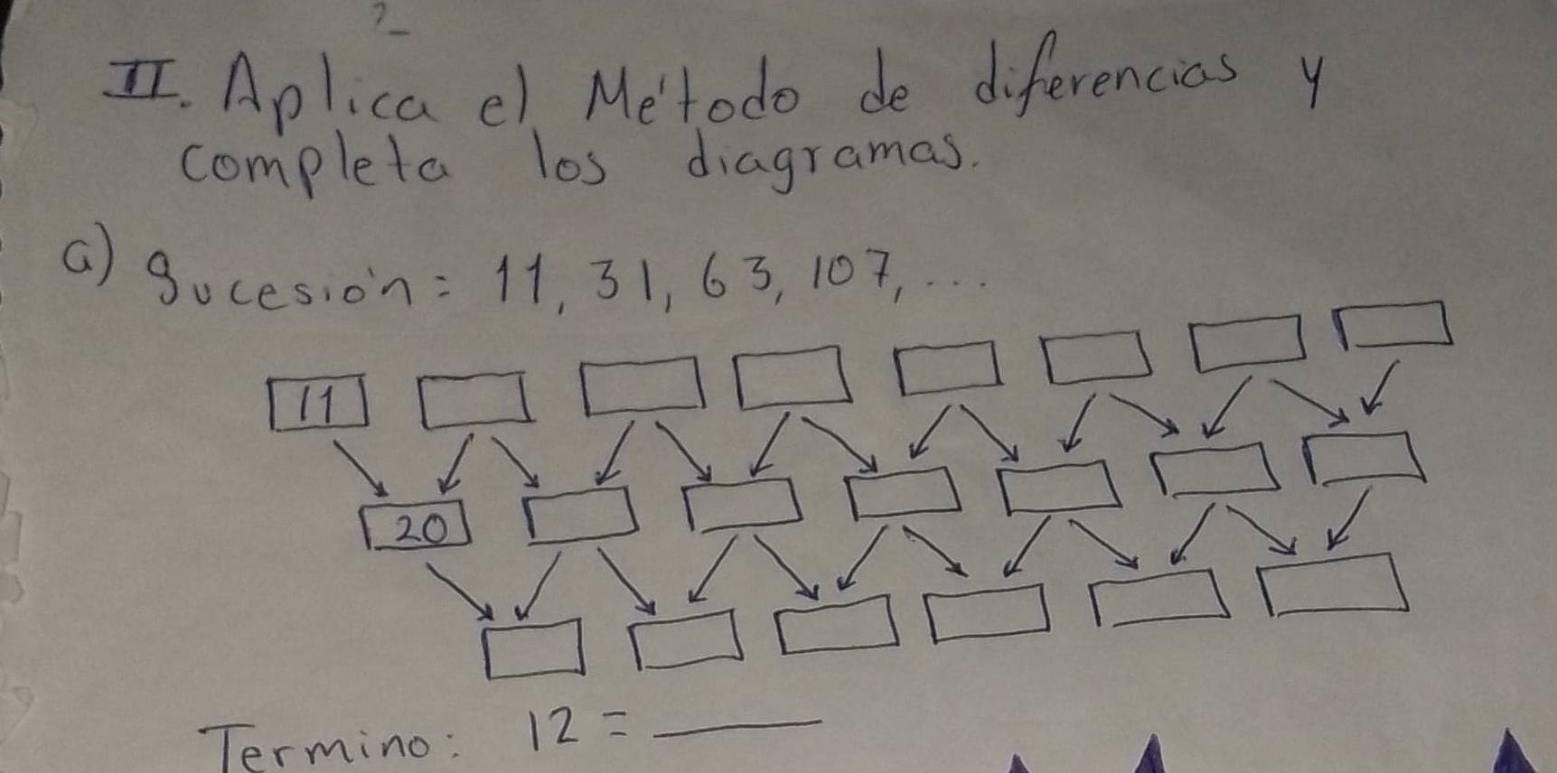 Aplica e1 Metodo de diferencias y 
completa los diagramas. 
( ), gv_ esion
=11,31,63,107,... 
11 
20 
_ 
_ 
Termino: 12= _