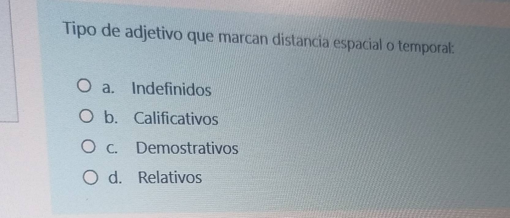 Tipo de adjetivo que marcan distancia espacial o temporal:
a. Indefinidos
b. Calificativos
c. Demostrativos
d. Relativos