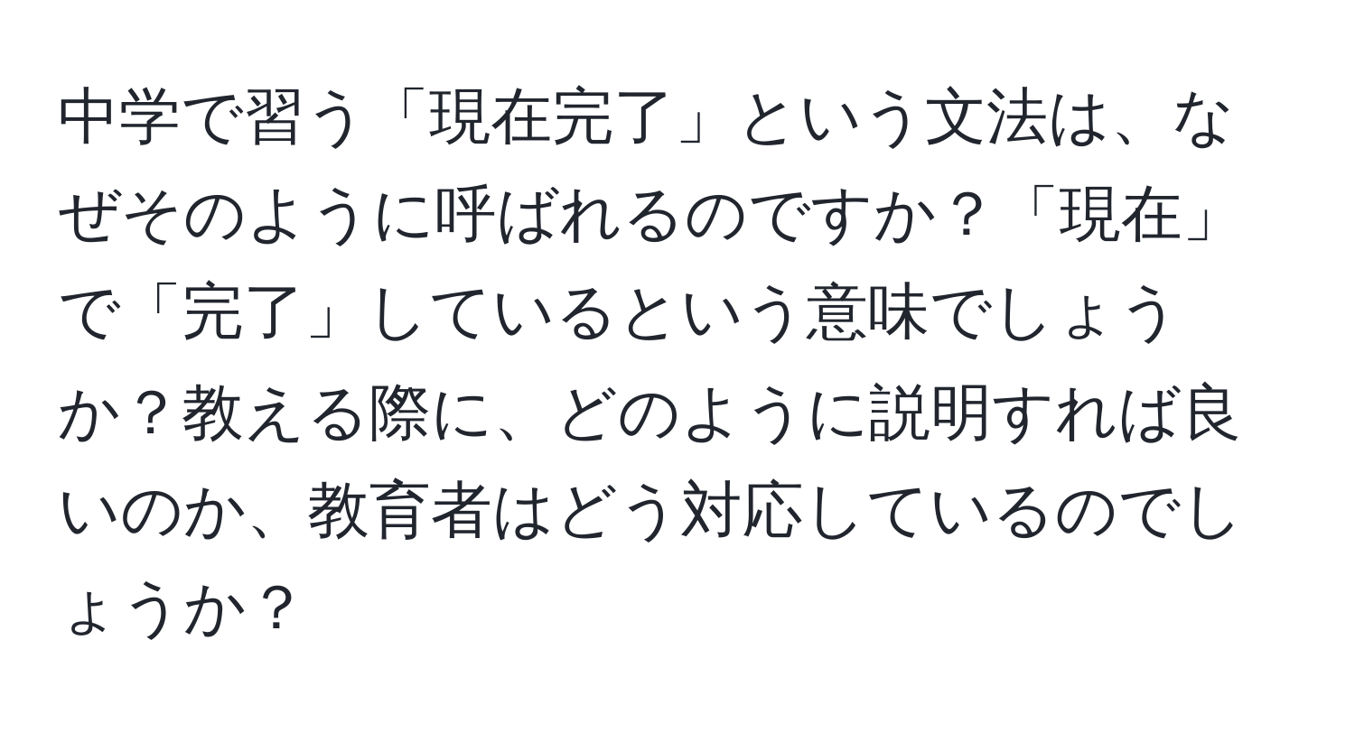 中学で習う「現在完了」という文法は、なぜそのように呼ばれるのですか？「現在」で「完了」しているという意味でしょうか？教える際に、どのように説明すれば良いのか、教育者はどう対応しているのでしょうか？