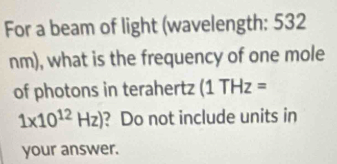 For a beam of light (wavelength: 532
nm), what is the frequency of one mole 
of photons in terahertz (1THz=
1* 10^(12)Hz) ? Do not include units in 
your answer.