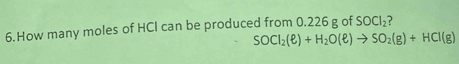 How many moles of HCl can be produced from 0.226 g of SOCl_2 ?
SOCl_2(ell )+H_2O(ell )to SO_2(g)+HCl(g)