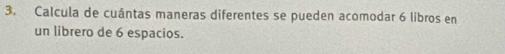 Calcula de cuántas maneras diferentes se pueden acomodar 6 libros en 
un librero de 6 espacios.