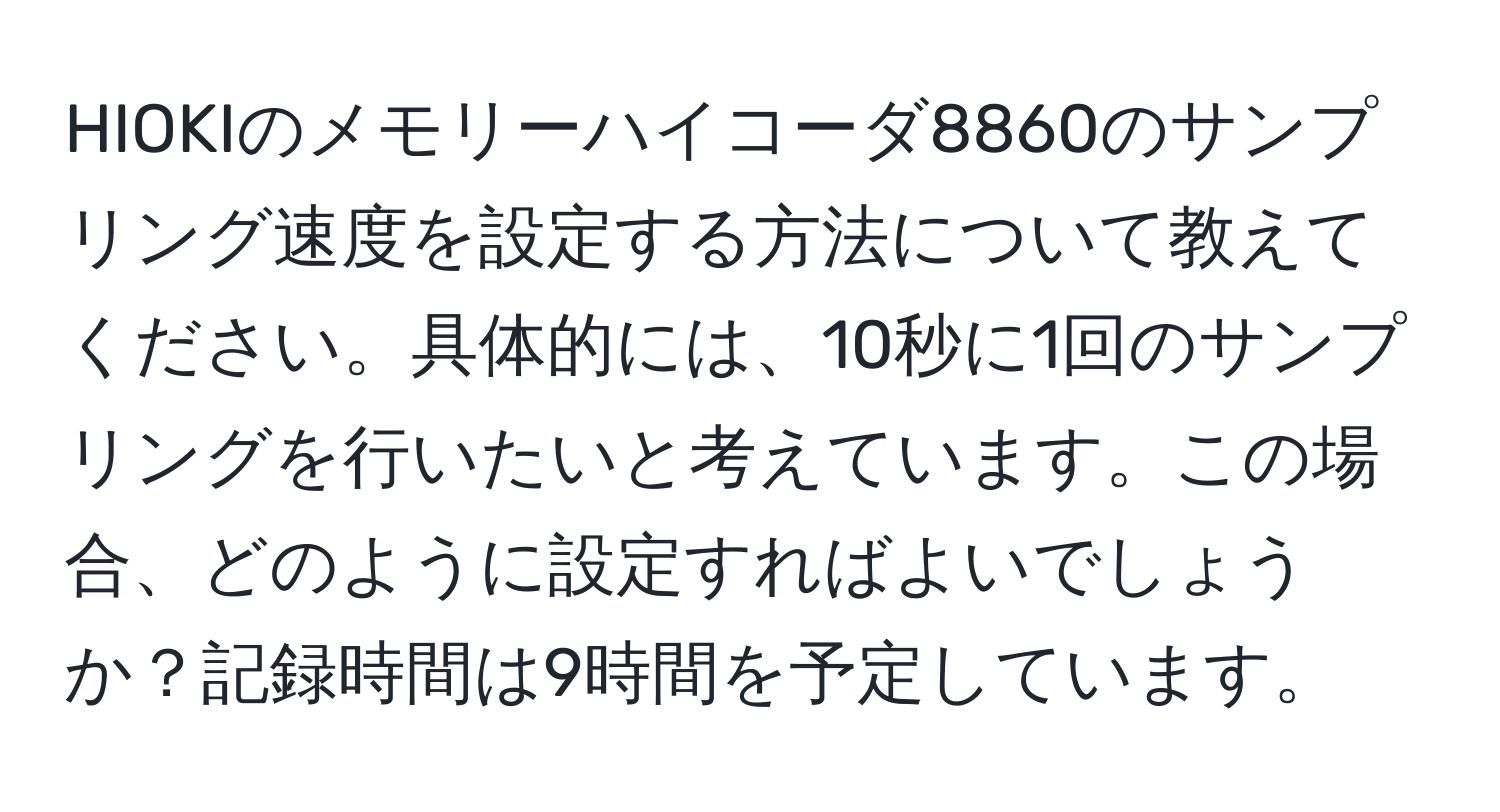 HIOKIのメモリーハイコーダ8860のサンプリング速度を設定する方法について教えてください。具体的には、10秒に1回のサンプリングを行いたいと考えています。この場合、どのように設定すればよいでしょうか？記録時間は9時間を予定しています。