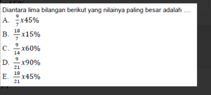 Diantara lima bilangan berikut yang nilainya paling besar adalah ...
A.  9/7 x45%
B.  18/7 * 15%
C.  9/14 * 60%
D.  9/21 x90%
E.  18/21 x45%