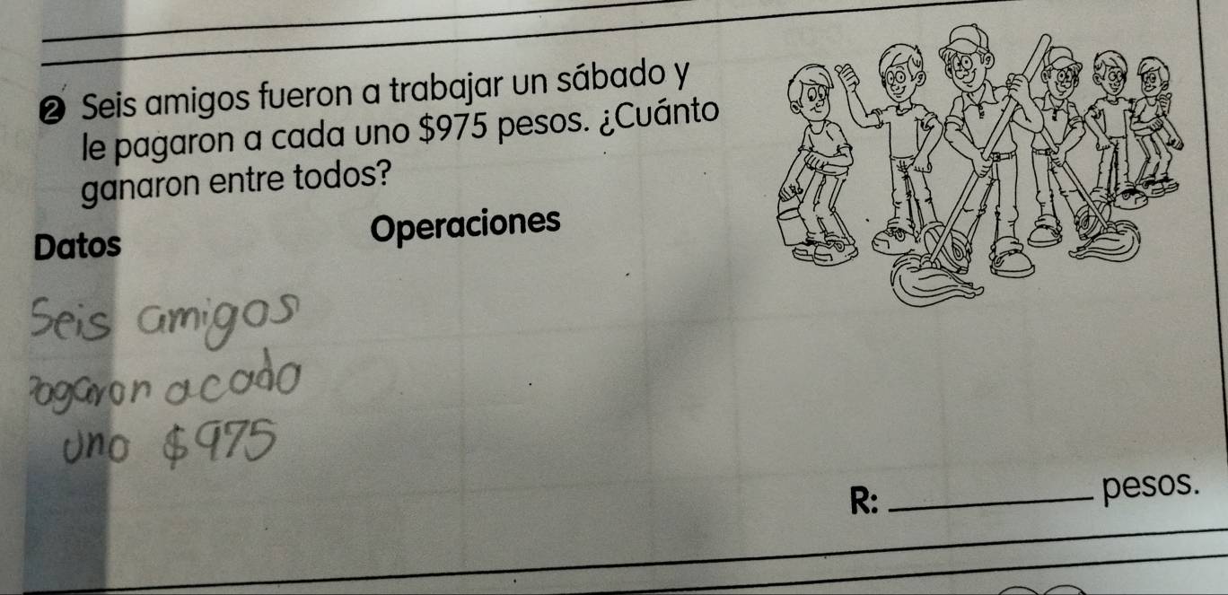 ❷ Seis amigos fueron a trabajar un sábado y 
le pagaron a cada uno $975 pesos. ¿Cuánto 
ganaron entre todos? 
Datos Operaciones 
R:_ 
pesos.