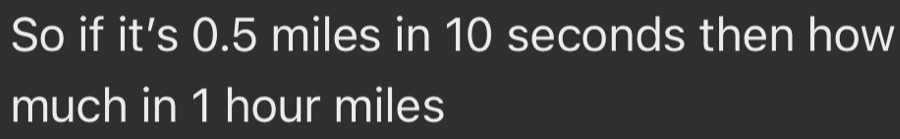 So if it's 0.5 miles in 10 seconds then how 
much in 1 hour miles