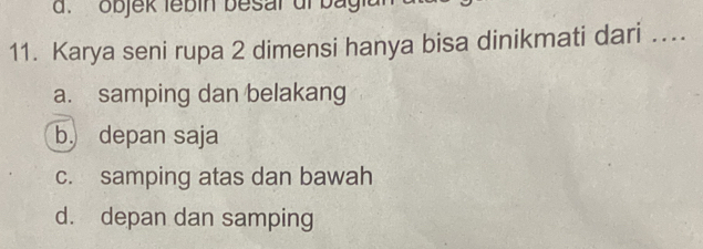 objek lébin besar dl bagi
11. Karya seni rupa 2 dimensi hanya bisa dinikmati dari ...
a. samping dan belakang
b. depan saja
c. samping atas dan bawah
d. depan dan samping