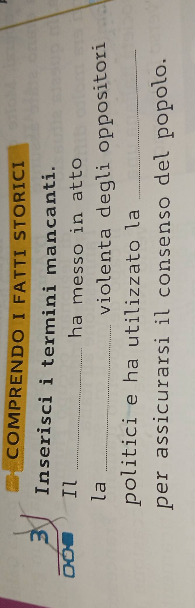 COMPRENDO I FATTI STORICI 
3 
Inserisci i termini mancanti. 
Il_ 
ha messo in atto 
la_ 
violenta degli oppositori 
politici e ha utilizzato la_ 
per assicurarsi il consenso del popolo.