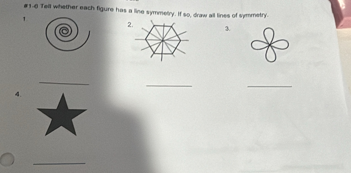 #1-6 Tell whether each figure has a line symmetry. If so, draw all lines of symmetry. 
1 
3. 
_ 
_ 
_ 
4. 
_