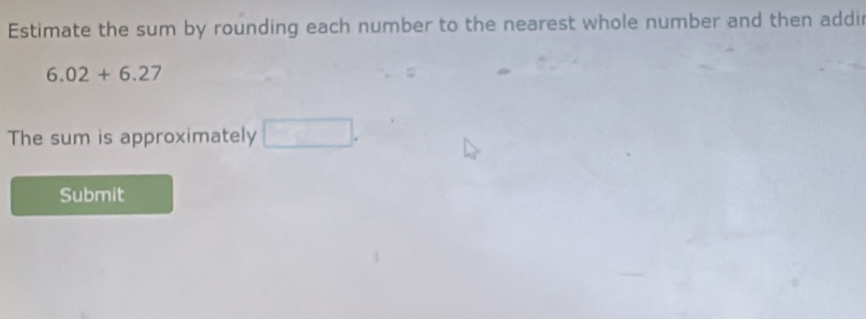 Estimate the sum by rounding each number to the nearest whole number and then addir
6.02+6.27
The sum is approximately □. 
Submit