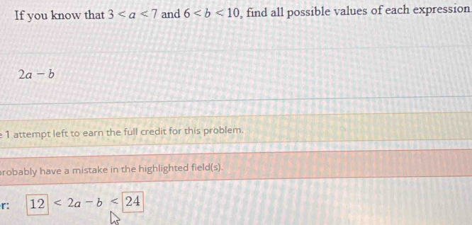 If you know that 3 and 6 , find all possible values of each expression
2a-b
□ I attempt left to earn the full credit for this problem. 
robably have a mistake in the highlighted field(s). 
r: 12<2a-b<24